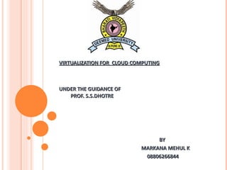 VIRTUALIZATION FOR  CLOUD COMPUTING   UNDER THE GUIDANCE OF   PROF. S.S.DHOTRE BY  MARKANA MEHUL K 08806266844 