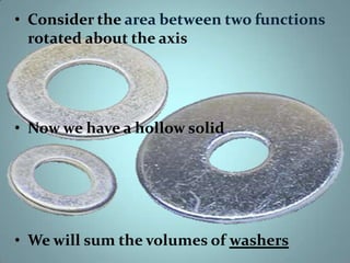 • Consider the area between two functions
rotated about the axis

• Now we have a hollow solid

• We will sum the volumes of washers

 