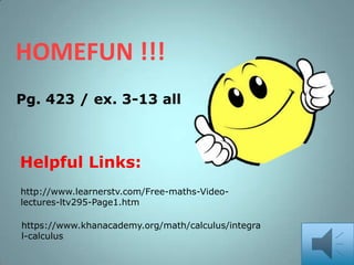 HOMEFUN !!!
Pg. 423 / ex. 3-13 all

Helpful Links:
http://www.learnerstv.com/Free-maths-Videolectures-ltv295-Page1.htm
https://www.khanacademy.org/math/calculus/integra
l-calculus

 