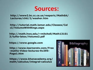 Sources:
http://www2.bc.cc.ca.us/resperic/Math6A/
Lectures/ch6/2/washer.htm
http://tutorial.math.lamar.edu/Classes/Cal
cI/VolumeWithRings.aspx
http://math.hws.edu/~mitchell/Math131S1
3/tufte-latex/Volume2.pdf
https://www.google.com
http://www.learnerstv.com/Free
-maths-Video-lectures-ltv295Page1.htm
https://www.khanacademy.org/
math/calculus/integral-calculus

 
