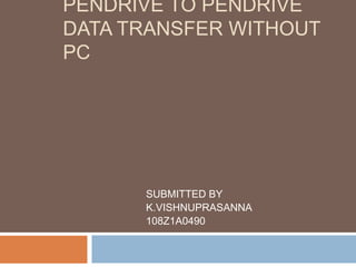 PENDRIVE TO PENDRIVE
DATA TRANSFER WITHOUT
PC
SUBMITTED BY
K.VISHNUPRASANNA
108Z1A0490
 