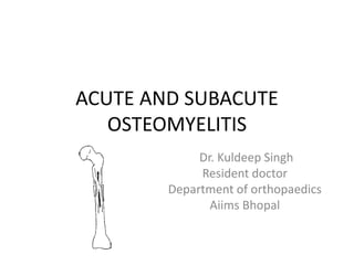 ACUTE AND SUBACUTE
OSTEOMYELITIS
Dr. Kuldeep Singh
Resident doctor
Department of orthopaedics
Aiims Bhopal
 