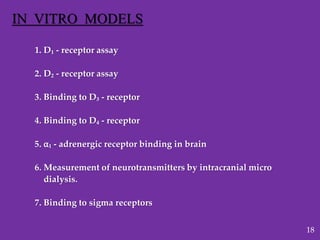 1. D₁ - receptor assay
2. D₂ - receptor assay
3. Binding to D₃ - receptor
4. Binding to D₄ - receptor
5. ⍺₁ - adrenergic receptor binding in brain
6. Measurement of neurotransmitters by intracranial micro
dialysis.
7. Binding to sigma receptors
IN VITRO MODELS
18
 