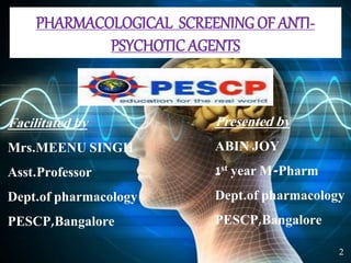 PHARMACOLOGICAL SCREENINGOF ANTI-
PSYCHOTIC AGENTS
Facilitated by
Mrs.MEENU SINGH
Asst.Professor
Dept.of pharmacology
PESCP,Bangalore
Presented by
ABIN JOY
1st year M-Pharm
Dept.of pharmacology
PESCP,Bangalore
2
 