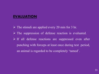 EVALUATION
 The stimuli are applied every 20 min for 3 hr.
 The suppression of defense reaction is evaluated.
 If all defense reactions are suppressed even after
punching with forceps at least once during test period,
an animal is regarded to be completely ‘tamed’.
33
 