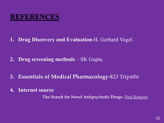 REFERENCES
1. Drug Discovery and Evaluation-H. Gerhard Vogel.
2. Drug screening methods – SK Gupta.
3. Essentials of Medical Pharmacology-KD Tripathi
4. Internet source
The Search for Novel Antipsychotic Drugs- Paul Kenyon
42
 
