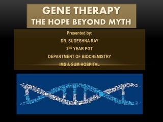 Presented by:
DR. SUDESHNA RAY
2ND YEAR PGT
DEPARTMENT OF BIOCHEMISTRY
IMS & SUM HOSPITAL
GENE THERAPY
THE HOPE BEYOND MYTH
 