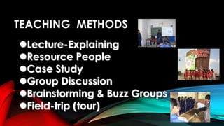 TEACHING METHODS
Lecture-Explaining
Resource People
Case Study
Group Discussion
Brainstorming & Buzz Groups
Field-trip (tour)
 