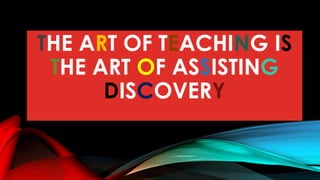 THE ART OF TEACHING IS
THE ART OF ASSISTING
DISCOVERY
 
