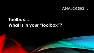 ANALOGIES…
Toolbox…
What is in your “toolbox”?
 