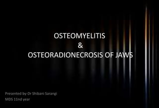 OSTEOMYELITIS
&
OSTEORADIONECROSIS OF JAWS
Presented by-Dr Shibani Sarangi
MDS 11nd year
 