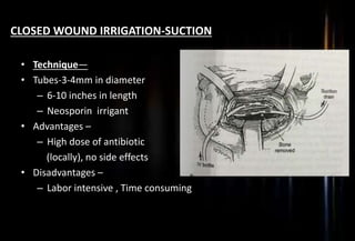 CLOSED WOUND IRRIGATION-SUCTION
• Technique—
• Tubes-3-4mm in diameter
– 6-10 inches in length
– Neosporin irrigant
• Advantages –
– High dose of antibiotic
(locally), no side effects
• Disadvantages –
– Labor intensive , Time consuming
 