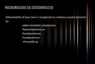 MICROBIOLOGY OF OSTEOMYELITIS
Osteomyeiltis of jaws now is recognised as a disease caused primarily
by-
-alpha hemolytic streptococci
-Peptostreptococcus
-Porphyromanas
-Fusobacterium
-Prevotella sp.
 