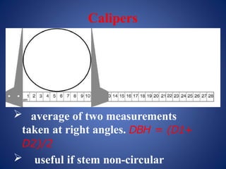 Calipers
 average of two measurements
taken at right angles. DBH = (D1+
D2)/2
 useful if stem non-circular
 