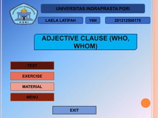 UNIVERSITAS INDRAPRASTA PGRI
Y6NLAELA LATIFAH 201212500175
EXIT
TEST
EXERCISE
MATERIAL
MENU
ADJECTIVE CLAUSE (WHO,
WHOM)
 