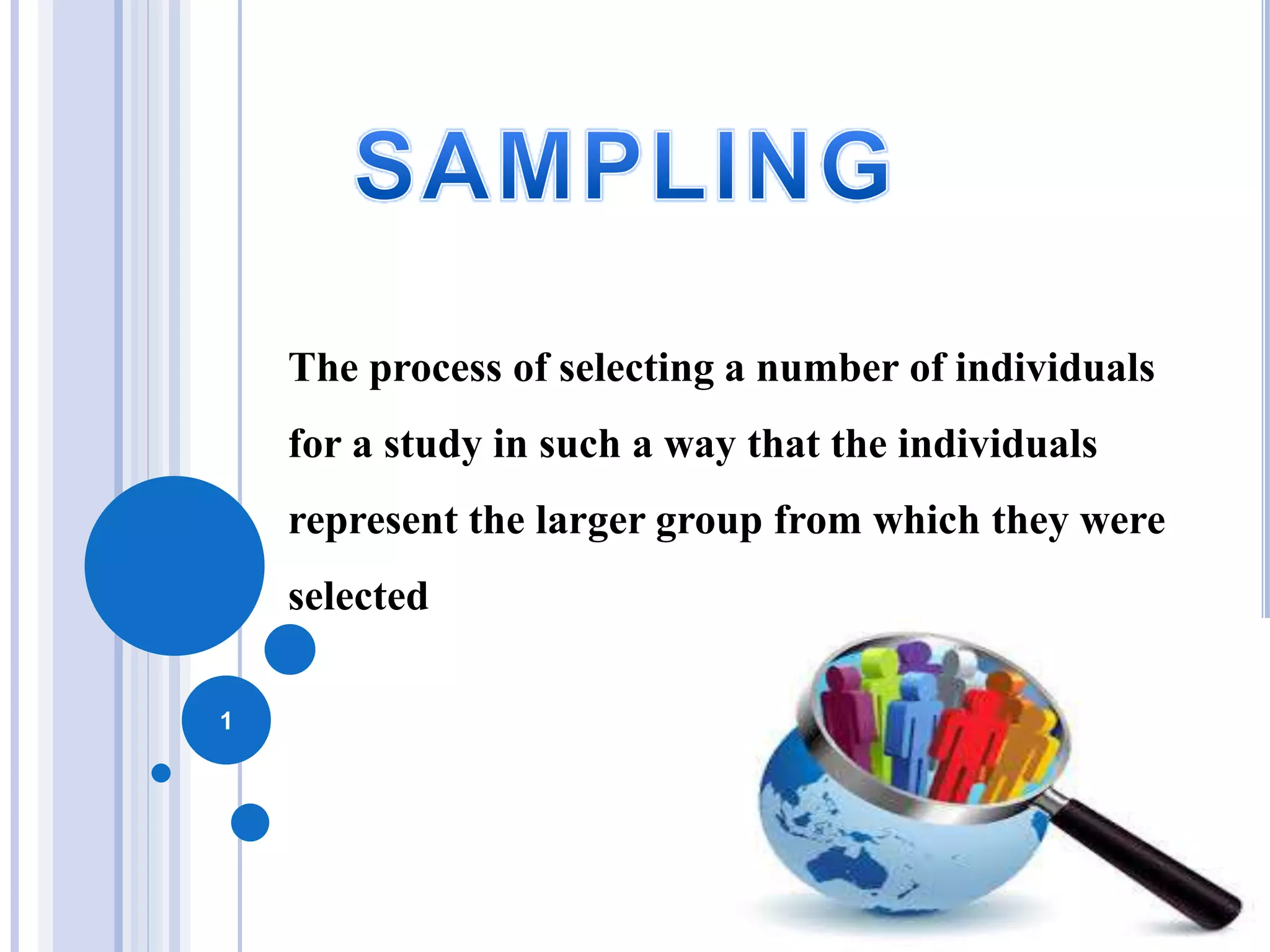 The process of selecting a number of individuals
for a study in such a way that the individuals
represent the larger group from which they were
selected
1
 