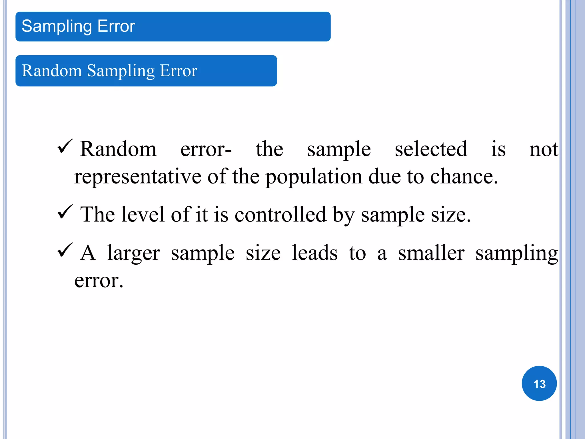 13
 Random error- the sample selected is not
representative of the population due to chance.
 The level of it is controlled by sample size.
 A larger sample size leads to a smaller sampling
error.
Sampling Error
Random Sampling Error
 