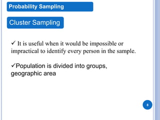 8
Probability Sampling
Cluster Sampling
 It is useful when it would be impossible or
impractical to identify every person in the sample.
Population is divided into groups,
geographic area
 