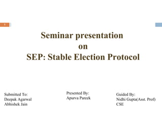 Seminar presentation
on
SEP: Stable Election Protocol
1
Submitted To:
Deepak Agarwal
Abhishek Jain
Guided By:
Nidhi Gupta(Asst. Prof)
CSE
Presented By:
Apurva Pareek
 