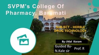 SVPM's College Of
Pharmacy, Baramati
By-Jitlal Koram
SUBJECT - HERBLE
DRUG TECHNOLOGY
Guided By-
Prof. R
N.Kale sir
 