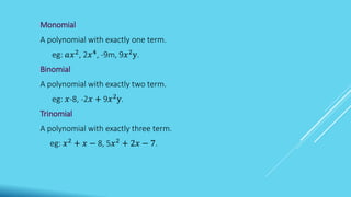 Monomial
A polynomial with exactly one term.
eg: 𝑎𝑥2
, 2𝑥4
, -9m, 9𝑥2
y.
Binomial
A polynomial with exactly two term.
eg: 𝑥-8, -2𝑥 + 9𝑥2
y.
Trinomial
A polynomial with exactly three term.
eg: 𝑥2 + 𝑥 − 8, 5𝑥2 + 2𝑥 − 7.
 