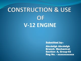 V-12 ENGINE
Submitted by--
Abcdefgh Abcdefgh
Branch- Mechanical
Section- A, Group-02
Reg No. - xxxxxxxxxxx
 