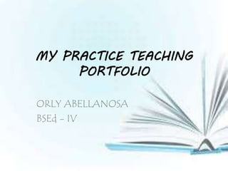 MY PRACTICE TEACHING
PORTFOLIO
ORLY ABELLANOSA
BSEd - IV
 
