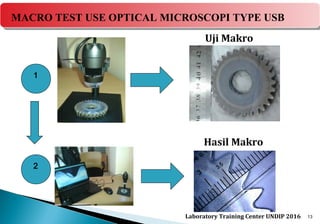 13
Uji Makro
Hasil Makro
1
2
MACRO TEST USE OPTICAL MICROSCOPI TYPE USB
Laboratory Training Center UNDIP 2016
 
