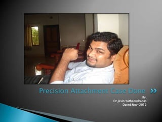 Precision Attachment Case Done
                                       By,
                    Dr.Jesin Yatheendradas
                           Dated:Nov-2012
 