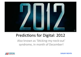 Predic'ons	
  for	
  Digital:	
  2012	
  
 Also	
  known	
  as	
  ‘S'cking-­‐my-­‐neck-­‐out’	
  
  syndrome,	
  in	
  month	
  of	
  December!	
  

                                                SANJAY	
  MEHTA	
  
 