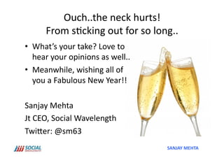 Ouch..the	
  neck	
  hurts!	
  	
  
         From	
  s'cking	
  out	
  for	
  so	
  long..	
  	
  
•  What’s	
  your	
  take?	
  Love	
  to	
  
   hear	
  your	
  opinions	
  as	
  well..	
  
•  Meanwhile,	
  wishing	
  all	
  of	
  
   you	
  a	
  Fabulous	
  New	
  Year!!	
  

Sanjay	
  Mehta	
  
Jt	
  CEO,	
  Social	
  Wavelength	
  
TwiSer:	
  @sm63	
  	
  
                                                       SANJAY	
  MEHTA	
  
 