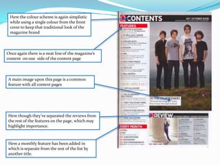 Here the colour scheme is again simplistic while using a single colour from the front cover to keep that traditional look of the magazine brand  Once again there is a neat line of the magazine’s content  on one  side of the content pageA main image upon this page is a common feature with all context pagesHere though they’ve separated the reviews from the rest of the features on the page, which may highlight importance.Here a monthly feature has been added in which is separate from the rest of the list by another title.