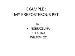 EXAMPLE :
MY PREPOSTEROUS PET
BY :
• NORFAZELINA
• FARINA
WILAYAH 2C
 