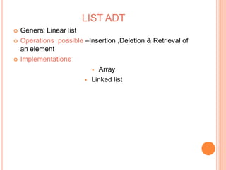 LIST ADT 
 General Linear list 
 Operations possible –Insertion ,Deletion & Retrieval of 
an element 
 Implementations 
 Array 
 Linked list 
 
