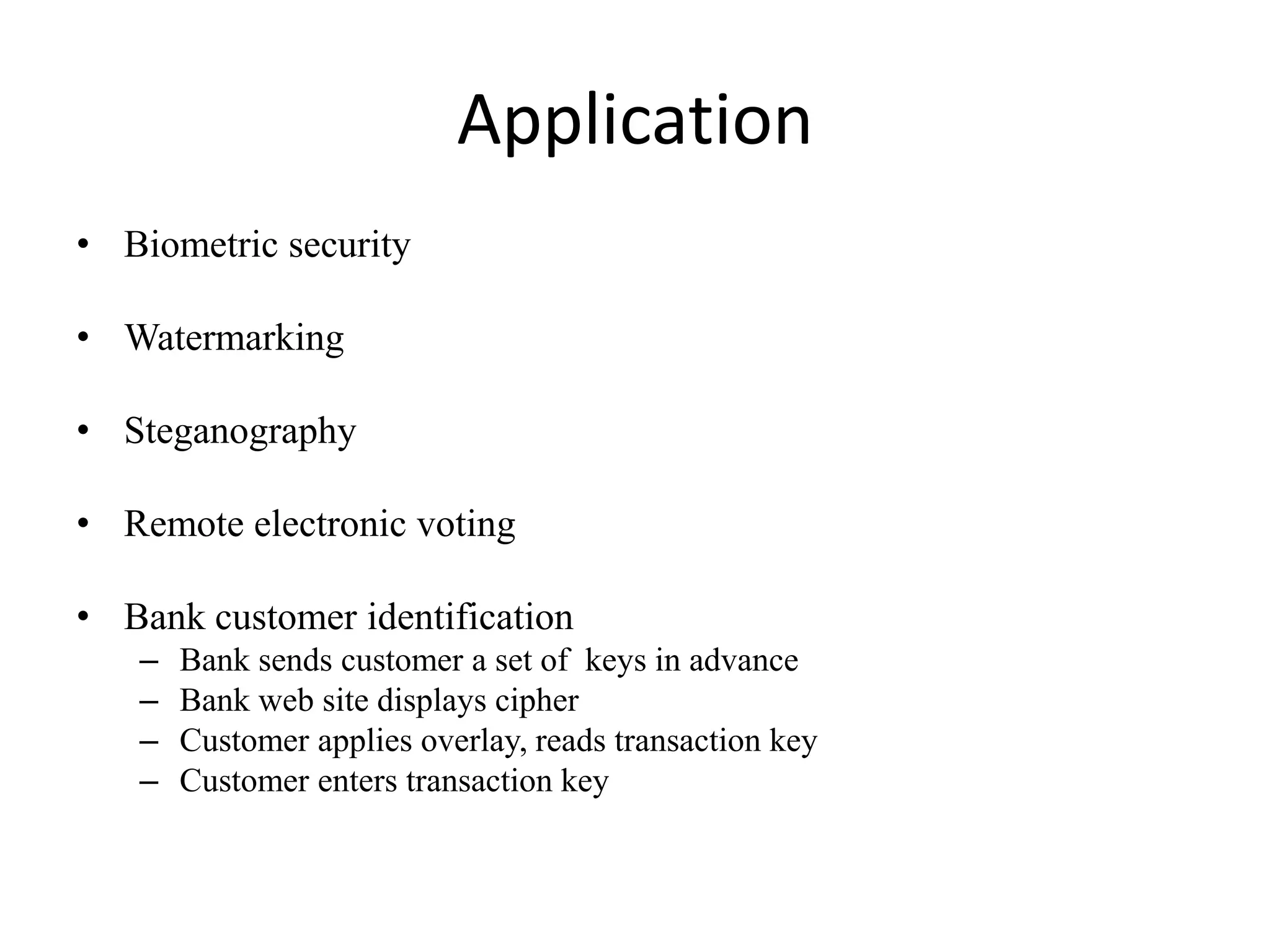 Application
• Biometric security

• Watermarking

• Steganography

• Remote electronic voting

• Bank customer identification
   –   Bank sends customer a set of keys in advance
   –   Bank web site displays cipher
   –   Customer applies overlay, reads transaction key
   –   Customer enters transaction key
 