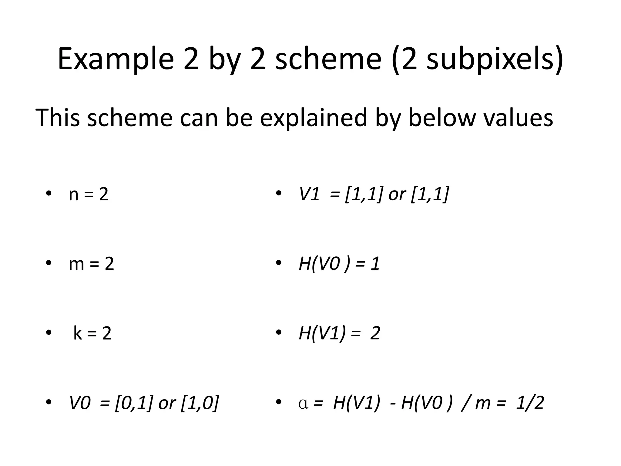 Example 2 by 2 scheme (2 subpixels)
This scheme can be explained by below values

• n=2                   • V1 = [1,1] or [1,1]


• m=2                   • H(V0 ) = 1


• k=2                   • H(V1) = 2


• V0 = [0,1] or [1,0]   • ɑ = H(V1) - H(V0 ) / m = 1/2
 