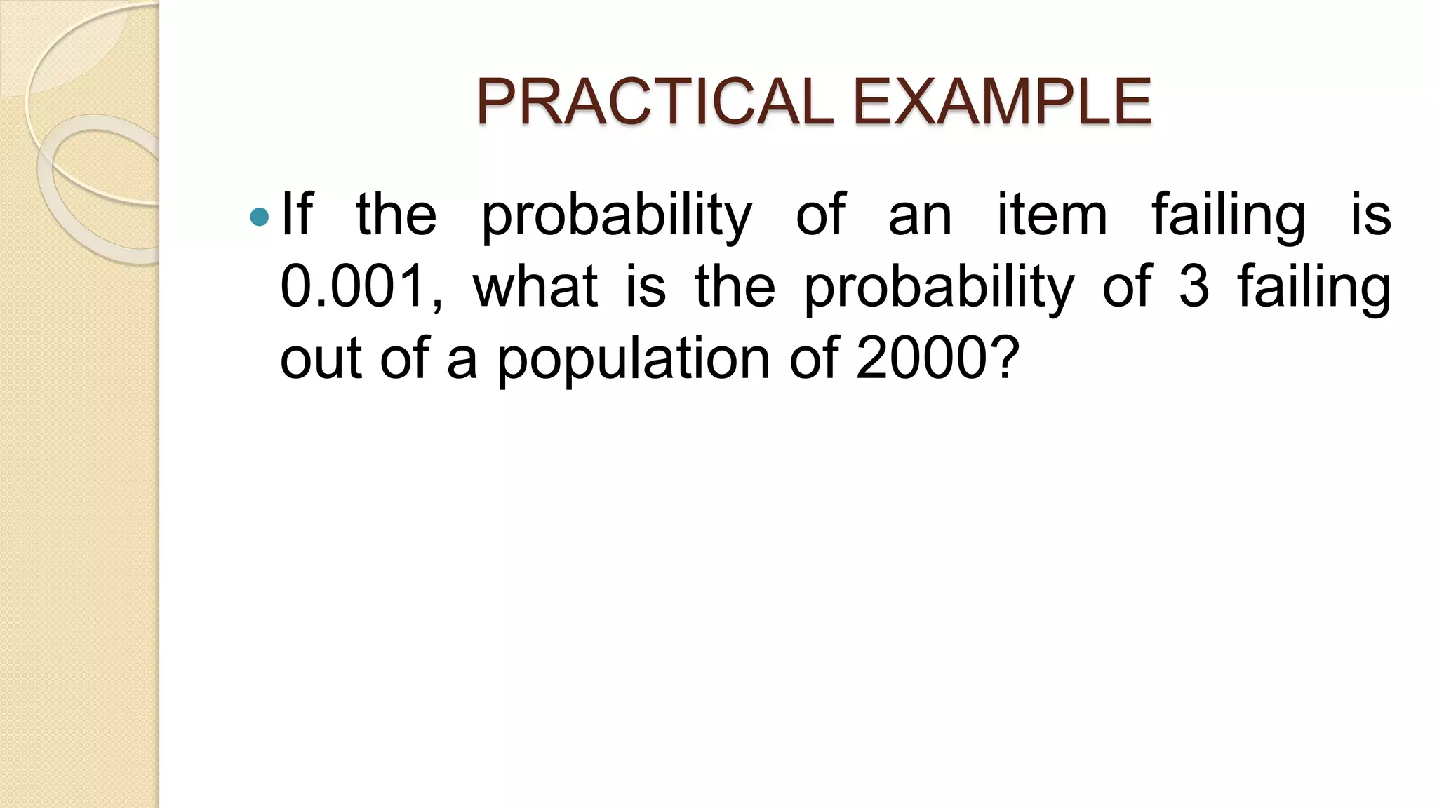 PRACTICAL EXAMPLE
If the probability of an item failing is
0.001, what is the probability of 3 failing
out of a population of 2000?
 