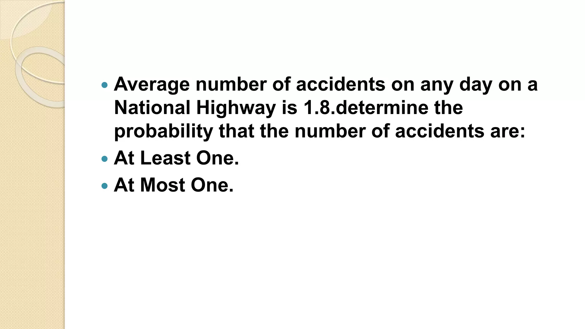  Average number of accidents on any day on a
National Highway is 1.8.determine the
probability that the number of accidents are:
 At Least One.
 At Most One.
 