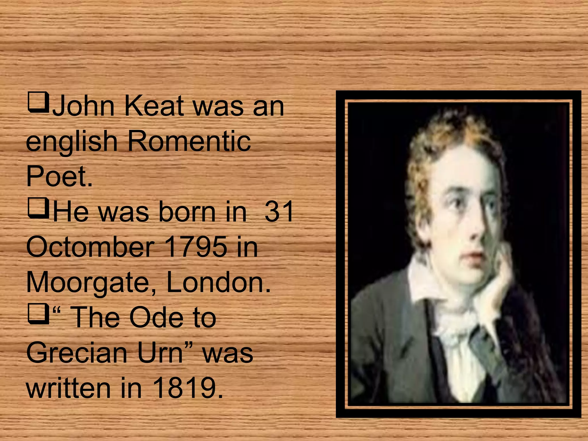 John Keat was an
english Romentic
Poet.
He was born in 31
Octomber 1795 in
Moorgate, London.
“ The Ode to
Grecian Urn” was
written in 1819.
 