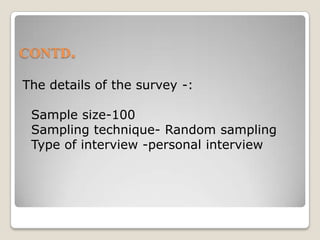 CONTD.The details of the survey -:  Sample size-100  Sampling technique- Random sampling  Type of interview -personal interview