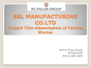 SEL MANUFACTURING CO.LTDProject Title-Absenteeism of Female Worker Name-Priya Gupta RT1801A26 M.B.A 3RD SEM 