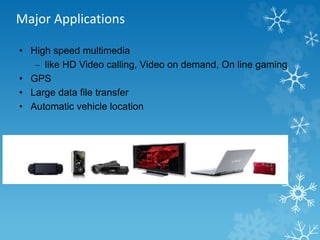 Major Applications 
• High speed multimedia 
– like HD Video calling, Video on demand, On line gaming 
• GPS 
• Large data file transfer 
• Automatic vehicle location 
 