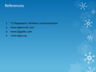 References 
1. T.S.Rappaport, Wireless communication 
2. www.4gltemall.com 
3. www.3gpplte.com 
4. www.3gpp.org 
 