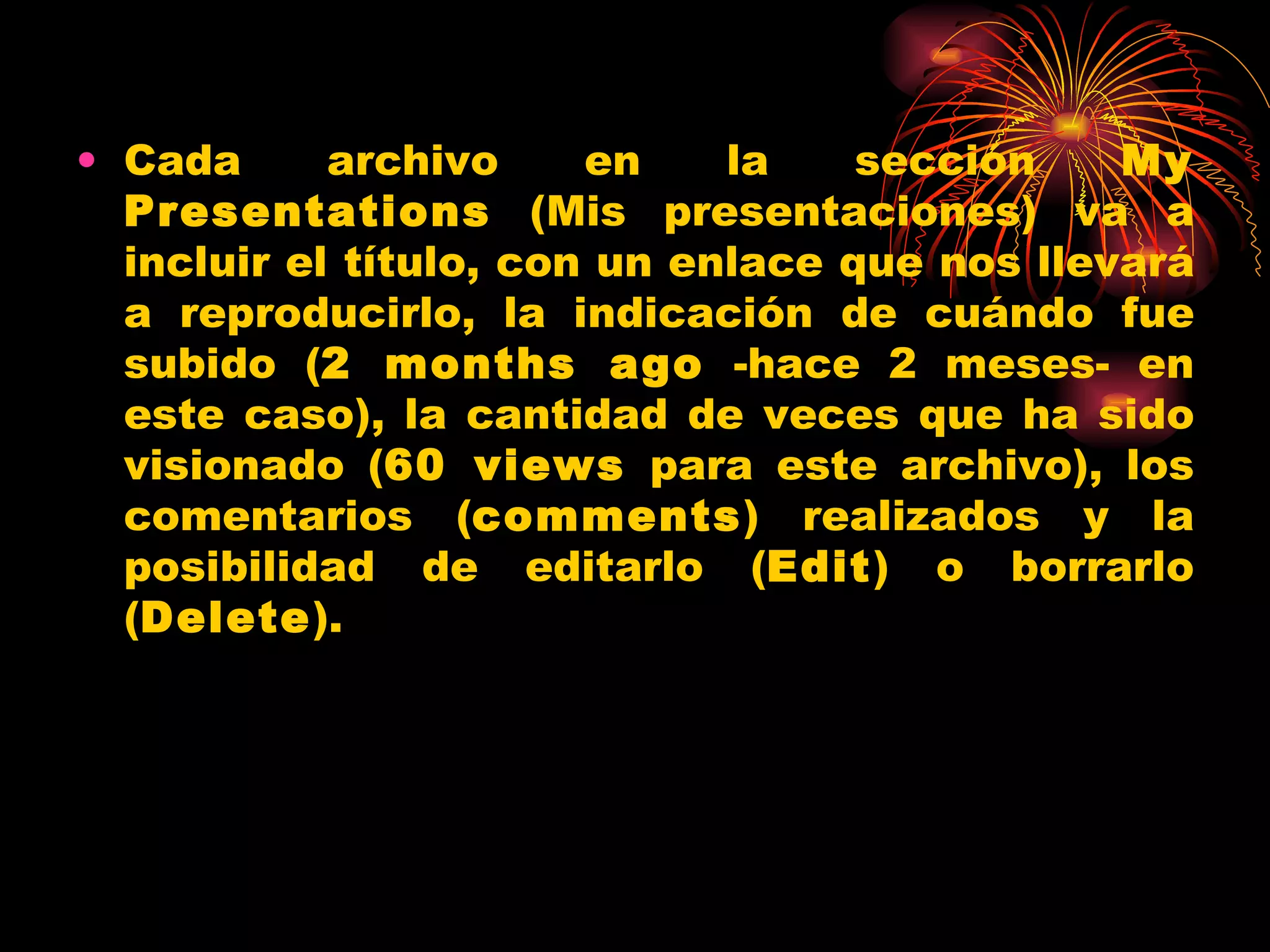 Cada archivo en la sección  My Presentations  (Mis presentaciones) va a incluir el título, con un enlace que nos llevará a reproducirlo, la indicación de cuándo fue subido ( 2 months ago  -hace 2 meses- en este caso), la cantidad de veces que ha sido visionado ( 60 views  para este archivo), los comentarios ( comments ) realizados y la posibilidad de editarlo ( Edit ) o borrarlo ( Delete ). 