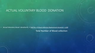 ACTUAL VOLUNTARY BLOOD DONATION
• Actual Voluntary blood donation% = Total No. of blood collection-Replacement donation + x100
Total Number of Blood collection
 