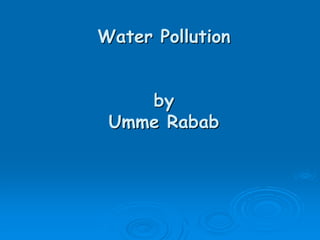 Water Pollution


    by
 Umme Rabab
 