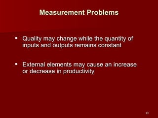 Measurement Problems Quality may change while the quantity of inputs and outputs remains constant External elements may cause an increase or decrease in productivity 