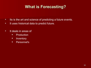 What is Forecasting? Its is the art and science of predicting a future events. It uses historical data to predict future. It deals in areas of Production Inventory Personnel's 