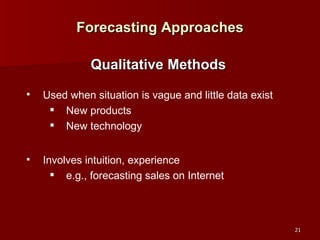 Forecasting Approaches Used when situation is vague and little data exist New products New technology Involves intuition, experience e.g., forecasting sales on Internet Qualitative Methods 