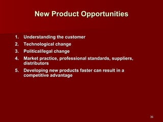 New Product Opportunities Understanding the customer Technological change Political/legal change Market practice, professional standards, suppliers, distributors Developing new products faster can result in a competitive advantage 